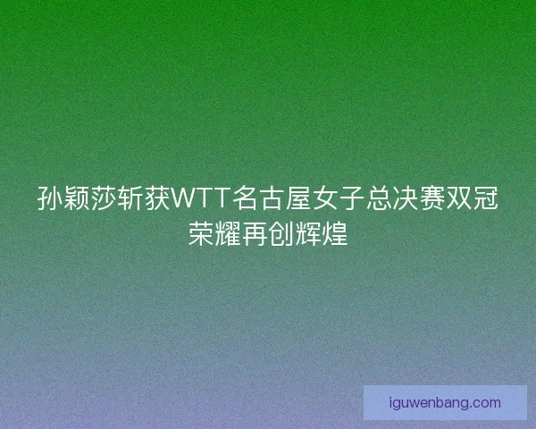 孙颖莎斩获WTT名古屋女子总决赛双冠荣耀再创辉煌
