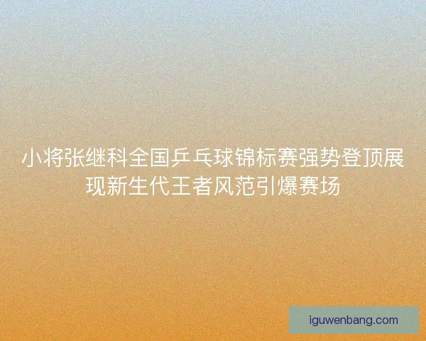小将张继科全国乒乓球锦标赛强势登顶展现新生代王者风范引爆赛场