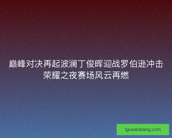 巅峰对决再起波澜丁俊晖迎战罗伯逊冲击荣耀之夜赛场风云再燃