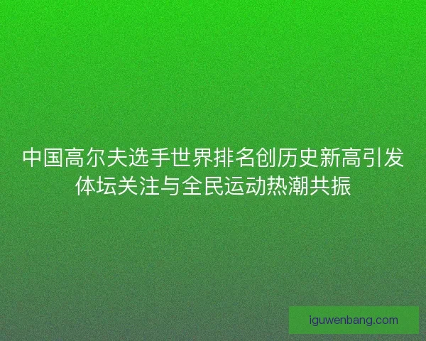 中国高尔夫选手世界排名创历史新高引发体坛关注与全民运动热潮共振