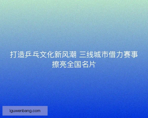 打造乒乓文化新风潮 三线城市借力赛事擦亮全国名片