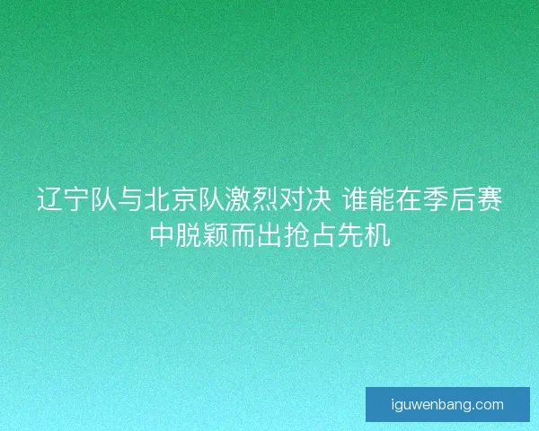 辽宁队与北京队激烈对决 谁能在季后赛中脱颖而出抢占先机